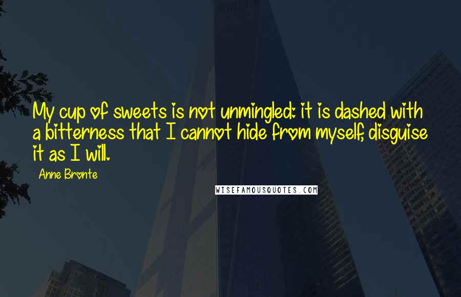Anne Bronte Quotes: My cup of sweets is not unmingled: it is dashed with a bitterness that I cannot hide from myself, disguise it as I will.