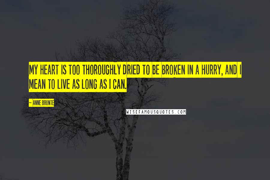 Anne Bronte Quotes: My heart is too thoroughly dried to be broken in a hurry, and I mean to live as long as I can.