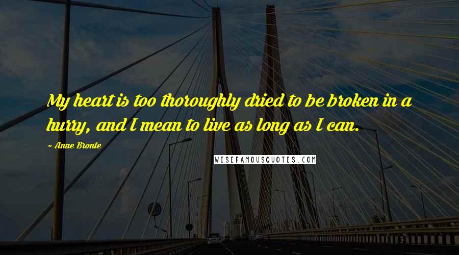 Anne Bronte Quotes: My heart is too thoroughly dried to be broken in a hurry, and I mean to live as long as I can.