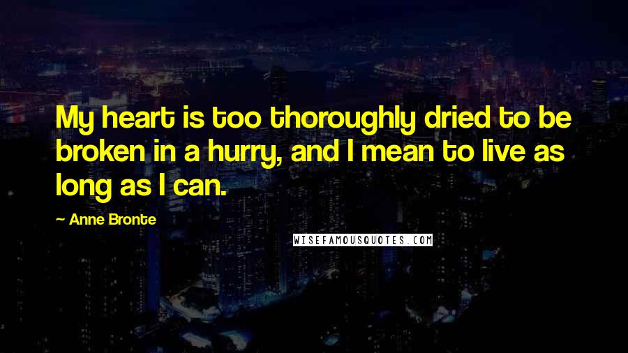 Anne Bronte Quotes: My heart is too thoroughly dried to be broken in a hurry, and I mean to live as long as I can.