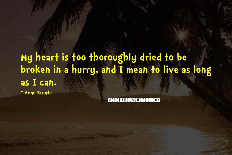 Anne Bronte Quotes: My heart is too thoroughly dried to be broken in a hurry, and I mean to live as long as I can.