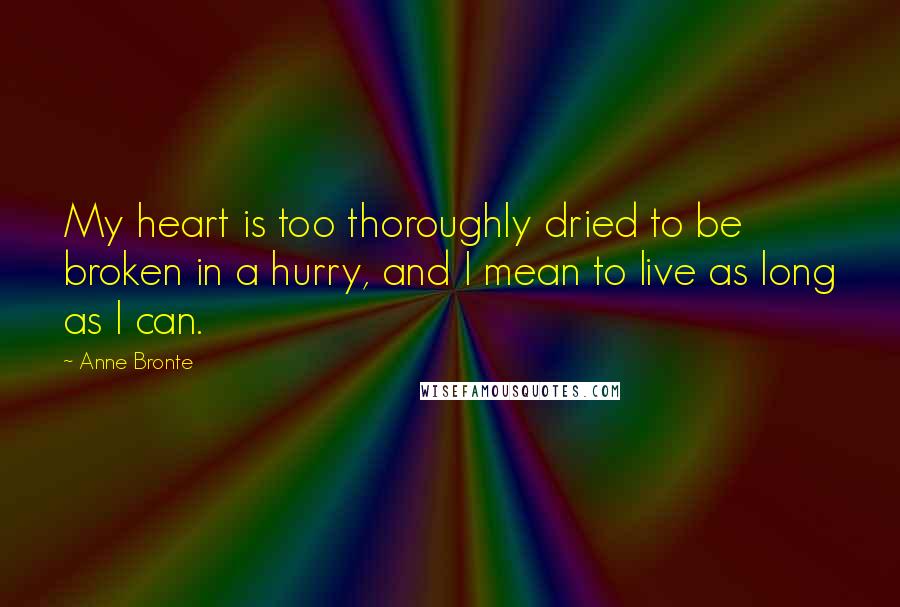 Anne Bronte Quotes: My heart is too thoroughly dried to be broken in a hurry, and I mean to live as long as I can.