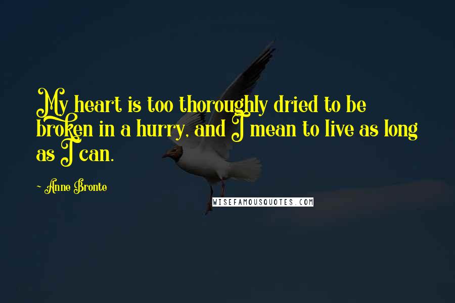 Anne Bronte Quotes: My heart is too thoroughly dried to be broken in a hurry, and I mean to live as long as I can.