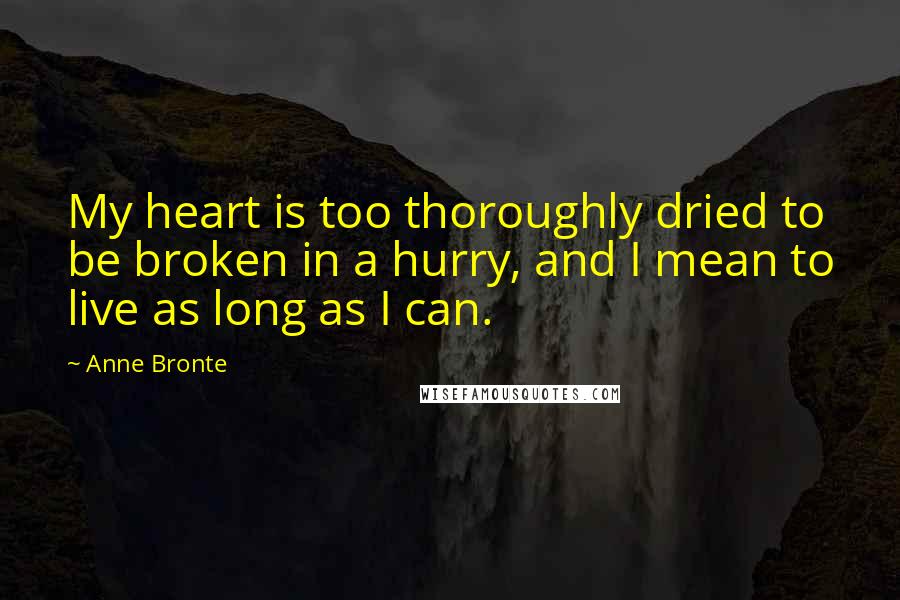 Anne Bronte Quotes: My heart is too thoroughly dried to be broken in a hurry, and I mean to live as long as I can.