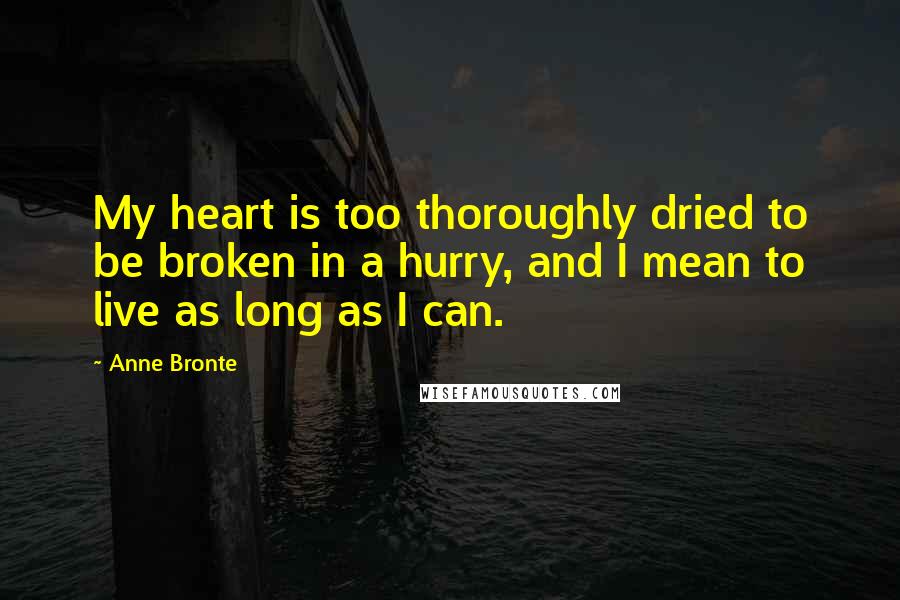 Anne Bronte Quotes: My heart is too thoroughly dried to be broken in a hurry, and I mean to live as long as I can.