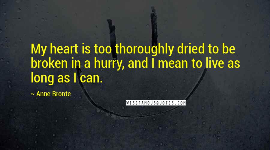 Anne Bronte Quotes: My heart is too thoroughly dried to be broken in a hurry, and I mean to live as long as I can.