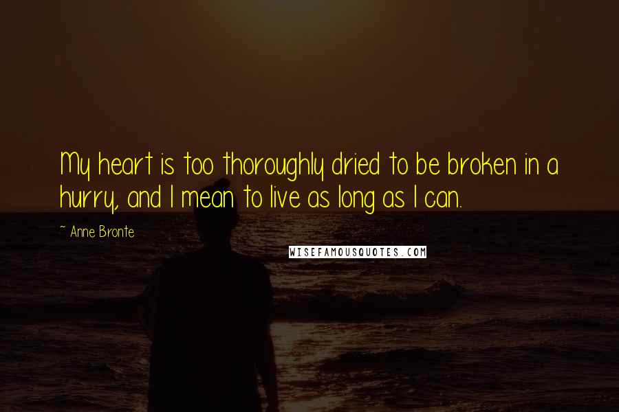 Anne Bronte Quotes: My heart is too thoroughly dried to be broken in a hurry, and I mean to live as long as I can.