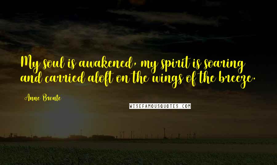 Anne Bronte Quotes: My soul is awakened, my spirit is soaring and carried aloft on the wings of the breeze.