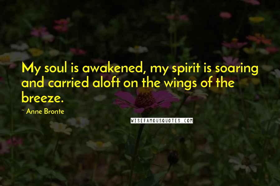 Anne Bronte Quotes: My soul is awakened, my spirit is soaring and carried aloft on the wings of the breeze.