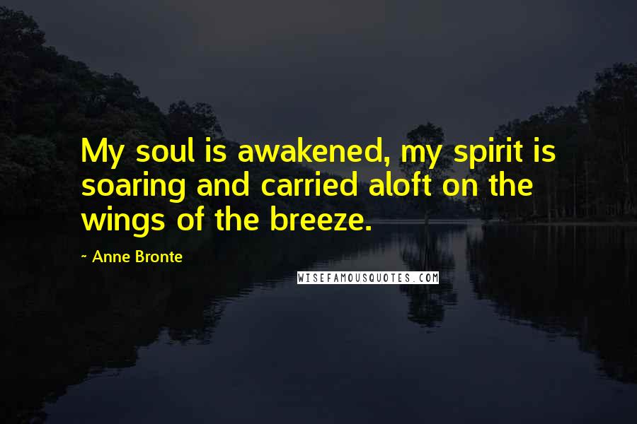 Anne Bronte Quotes: My soul is awakened, my spirit is soaring and carried aloft on the wings of the breeze.