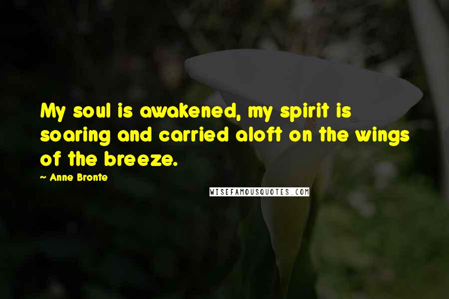 Anne Bronte Quotes: My soul is awakened, my spirit is soaring and carried aloft on the wings of the breeze.