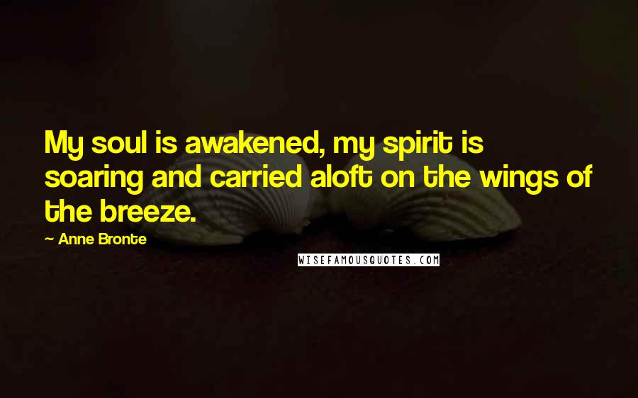 Anne Bronte Quotes: My soul is awakened, my spirit is soaring and carried aloft on the wings of the breeze.