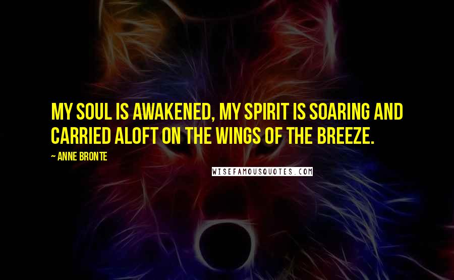 Anne Bronte Quotes: My soul is awakened, my spirit is soaring and carried aloft on the wings of the breeze.