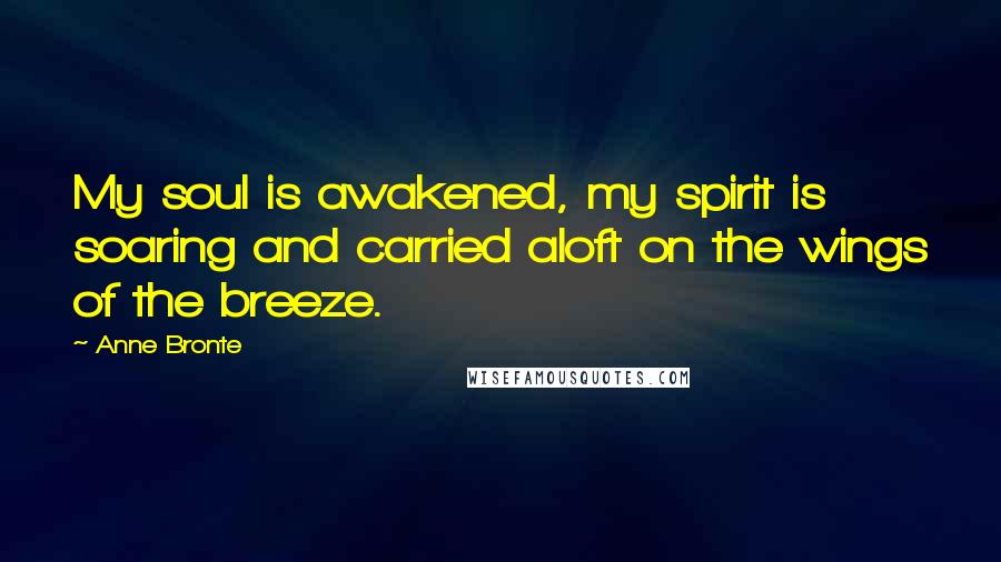 Anne Bronte Quotes: My soul is awakened, my spirit is soaring and carried aloft on the wings of the breeze.