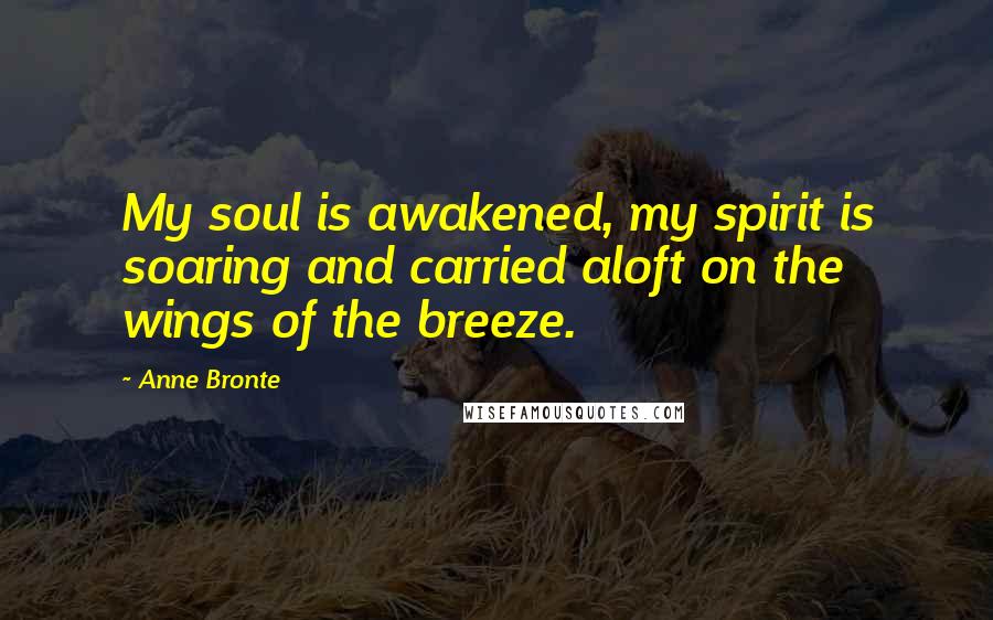 Anne Bronte Quotes: My soul is awakened, my spirit is soaring and carried aloft on the wings of the breeze.