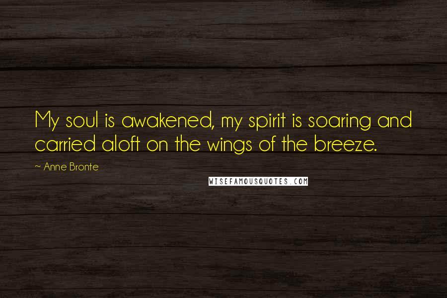 Anne Bronte Quotes: My soul is awakened, my spirit is soaring and carried aloft on the wings of the breeze.