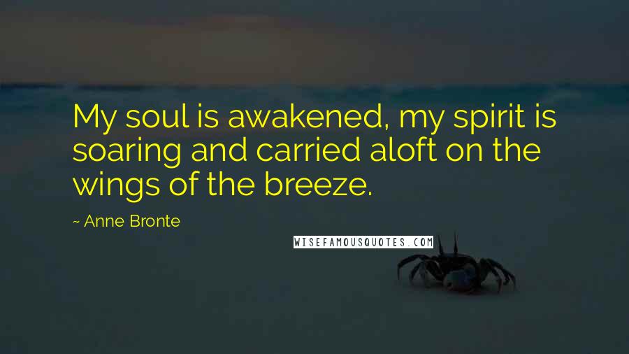 Anne Bronte Quotes: My soul is awakened, my spirit is soaring and carried aloft on the wings of the breeze.