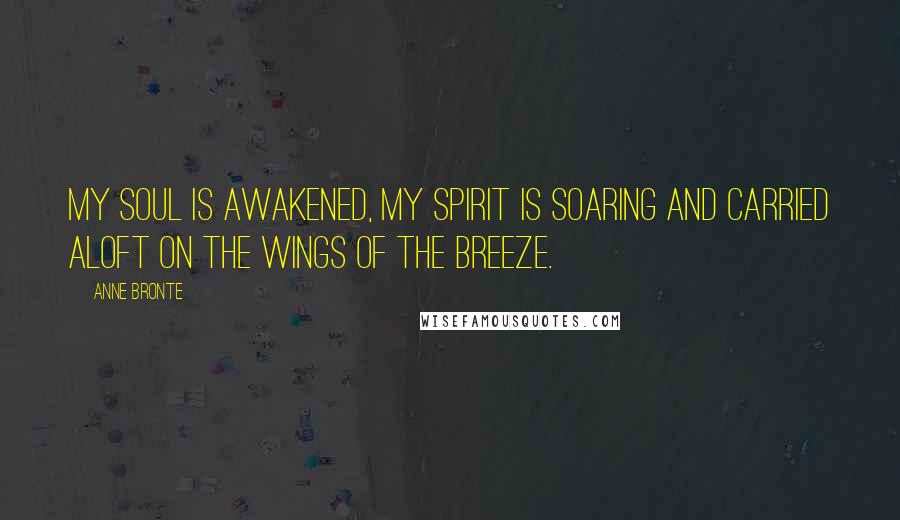 Anne Bronte Quotes: My soul is awakened, my spirit is soaring and carried aloft on the wings of the breeze.