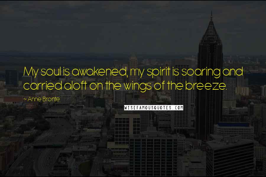 Anne Bronte Quotes: My soul is awakened, my spirit is soaring and carried aloft on the wings of the breeze.