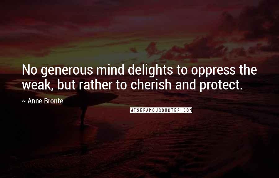 Anne Bronte Quotes: No generous mind delights to oppress the weak, but rather to cherish and protect.