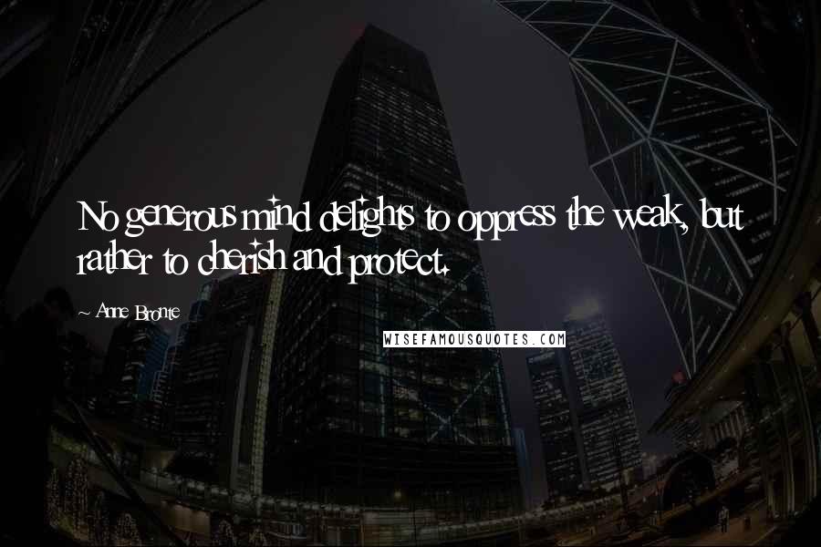 Anne Bronte Quotes: No generous mind delights to oppress the weak, but rather to cherish and protect.