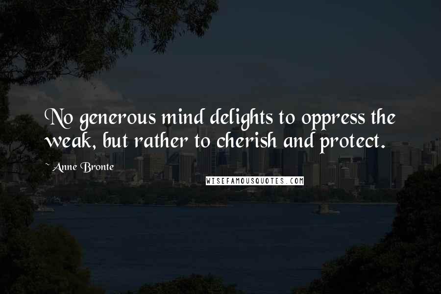 Anne Bronte Quotes: No generous mind delights to oppress the weak, but rather to cherish and protect.