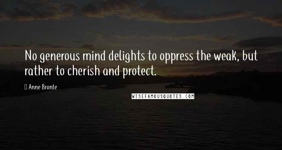 Anne Bronte Quotes: No generous mind delights to oppress the weak, but rather to cherish and protect.