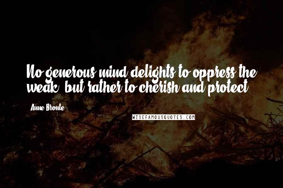 Anne Bronte Quotes: No generous mind delights to oppress the weak, but rather to cherish and protect.