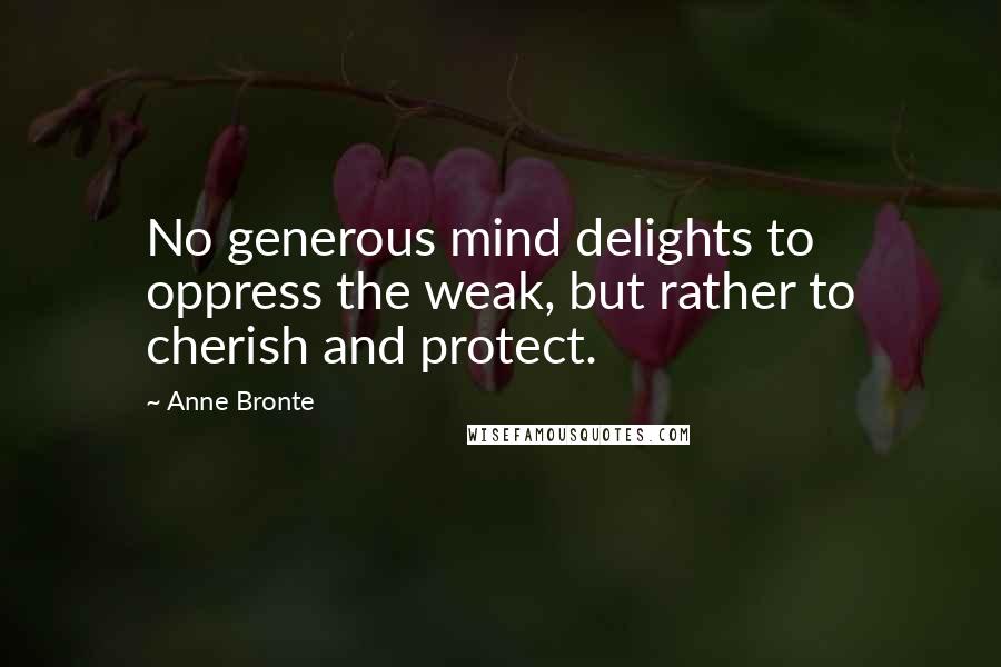 Anne Bronte Quotes: No generous mind delights to oppress the weak, but rather to cherish and protect.