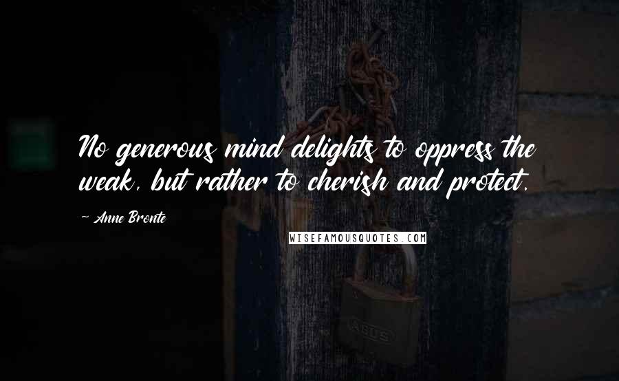 Anne Bronte Quotes: No generous mind delights to oppress the weak, but rather to cherish and protect.