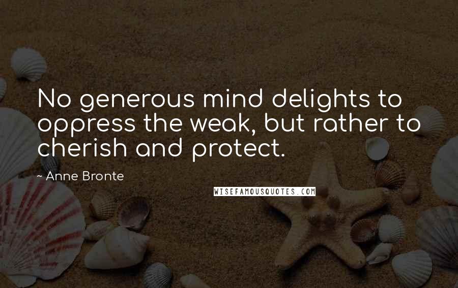Anne Bronte Quotes: No generous mind delights to oppress the weak, but rather to cherish and protect.