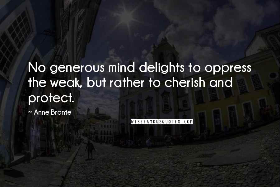 Anne Bronte Quotes: No generous mind delights to oppress the weak, but rather to cherish and protect.