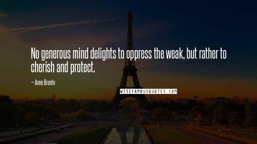 Anne Bronte Quotes: No generous mind delights to oppress the weak, but rather to cherish and protect.