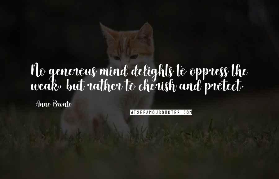 Anne Bronte Quotes: No generous mind delights to oppress the weak, but rather to cherish and protect.