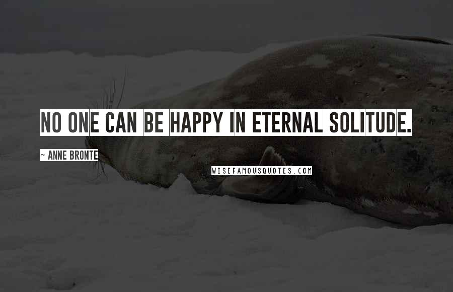 Anne Bronte Quotes: No one can be happy in eternal solitude.