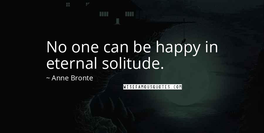 Anne Bronte Quotes: No one can be happy in eternal solitude.