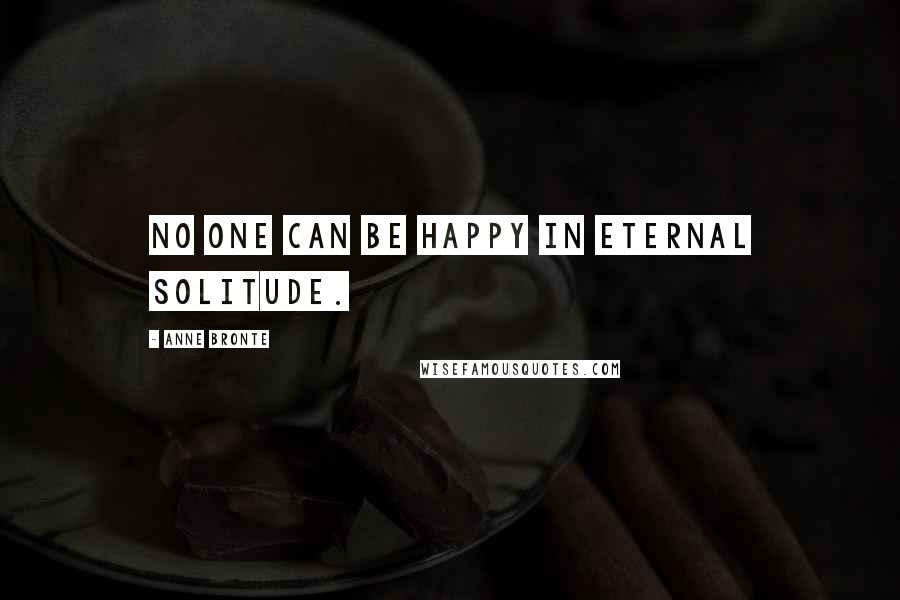 Anne Bronte Quotes: No one can be happy in eternal solitude.