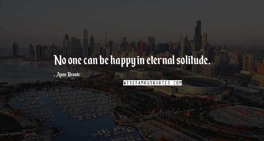 Anne Bronte Quotes: No one can be happy in eternal solitude.