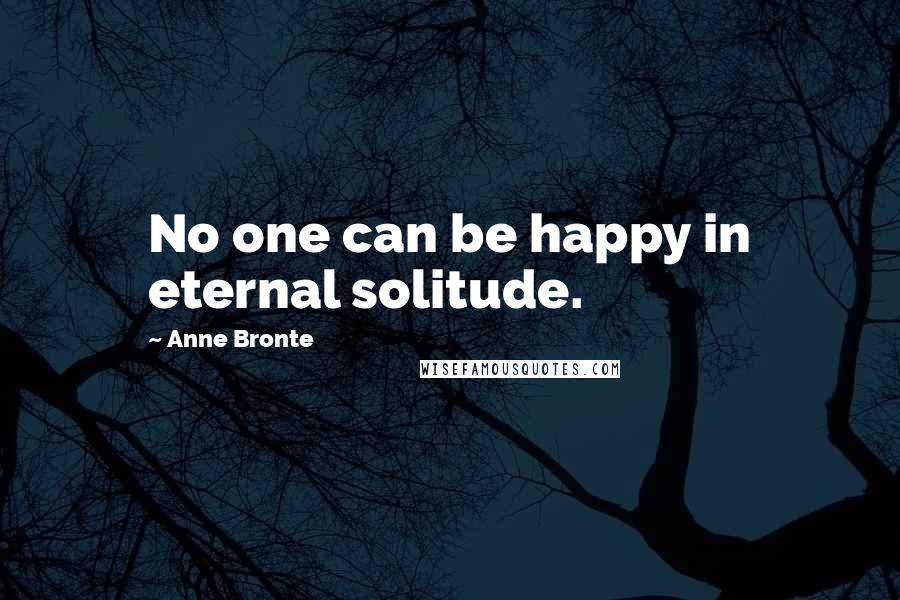 Anne Bronte Quotes: No one can be happy in eternal solitude.