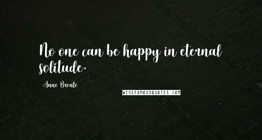 Anne Bronte Quotes: No one can be happy in eternal solitude.