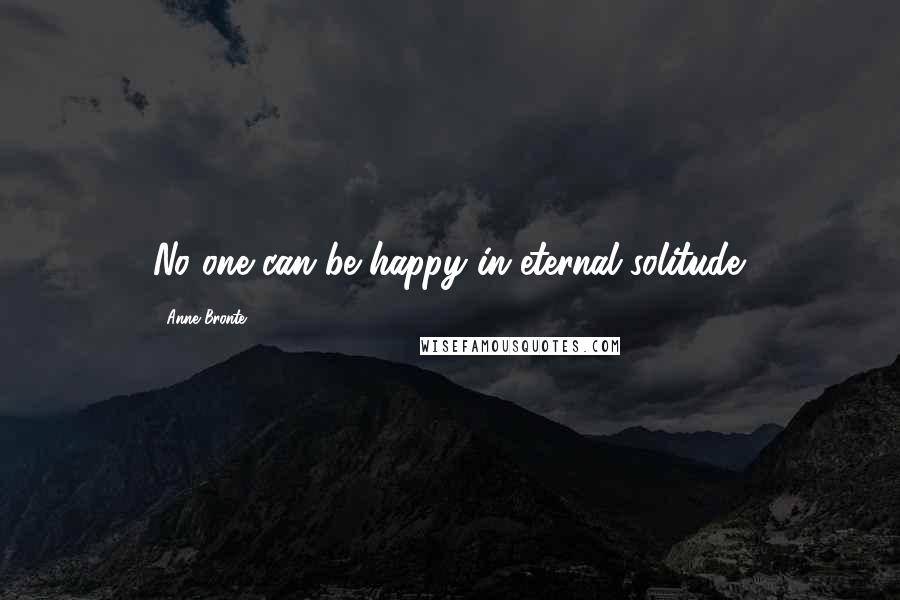 Anne Bronte Quotes: No one can be happy in eternal solitude.