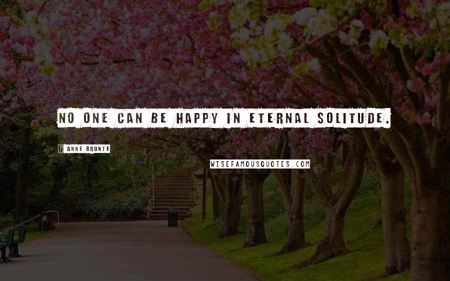 Anne Bronte Quotes: No one can be happy in eternal solitude.