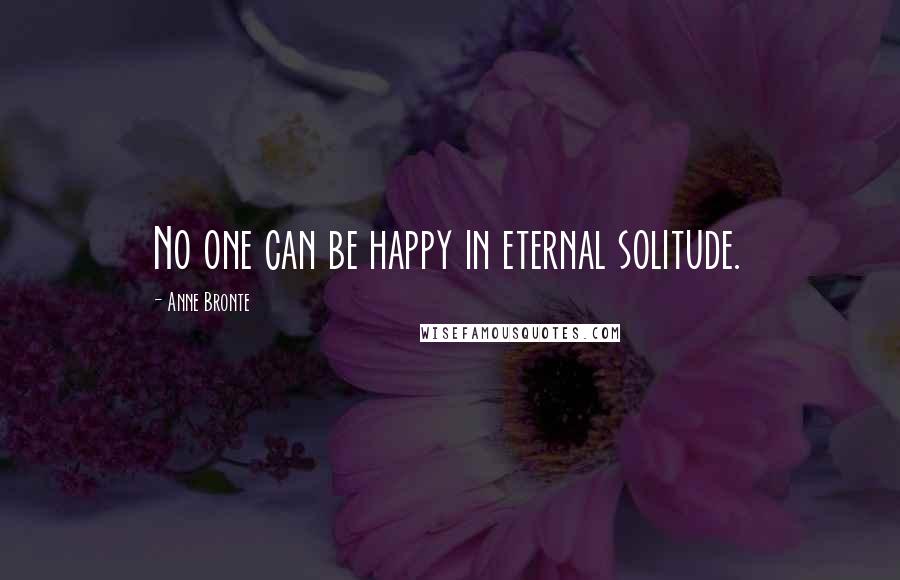 Anne Bronte Quotes: No one can be happy in eternal solitude.