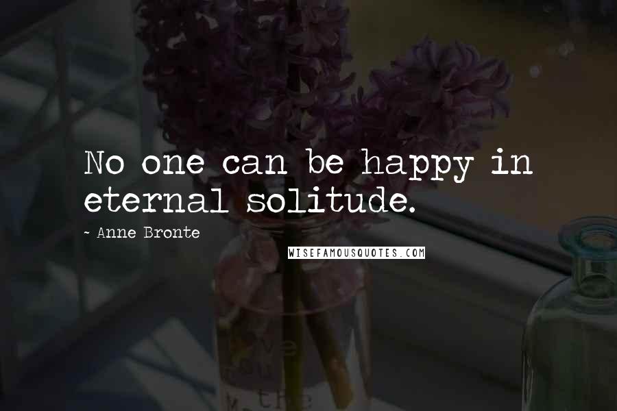 Anne Bronte Quotes: No one can be happy in eternal solitude.