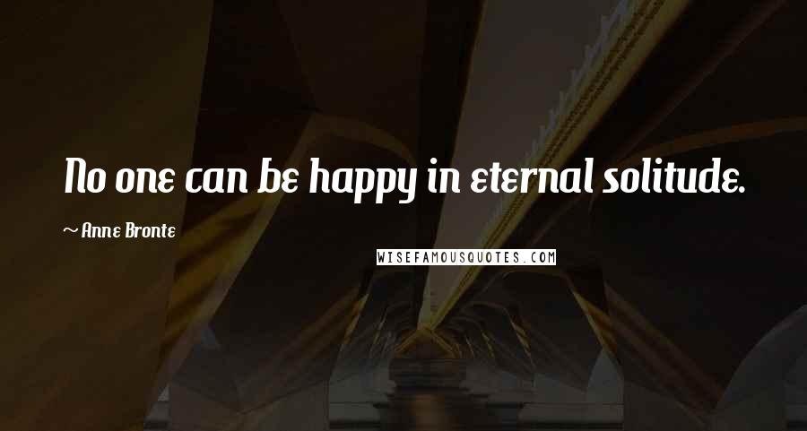 Anne Bronte Quotes: No one can be happy in eternal solitude.