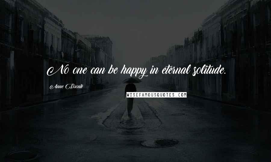 Anne Bronte Quotes: No one can be happy in eternal solitude.