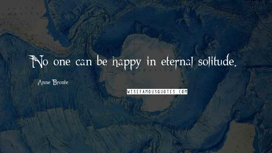 Anne Bronte Quotes: No one can be happy in eternal solitude.