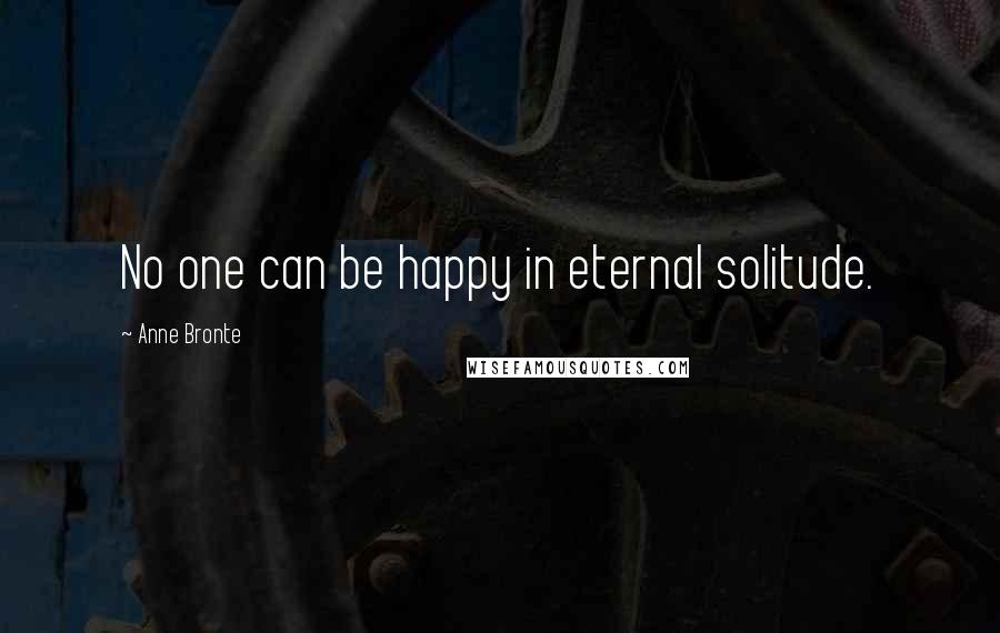 Anne Bronte Quotes: No one can be happy in eternal solitude.