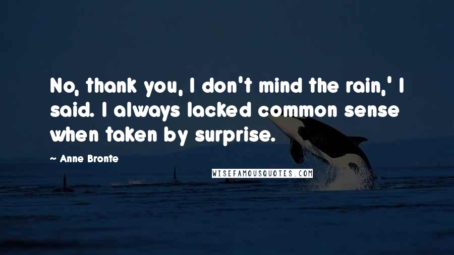 Anne Bronte Quotes: No, thank you, I don't mind the rain,' I said. I always lacked common sense when taken by surprise.