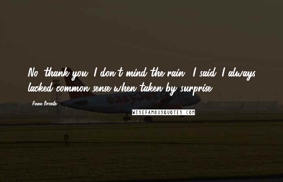 Anne Bronte Quotes: No, thank you, I don't mind the rain,' I said. I always lacked common sense when taken by surprise.
